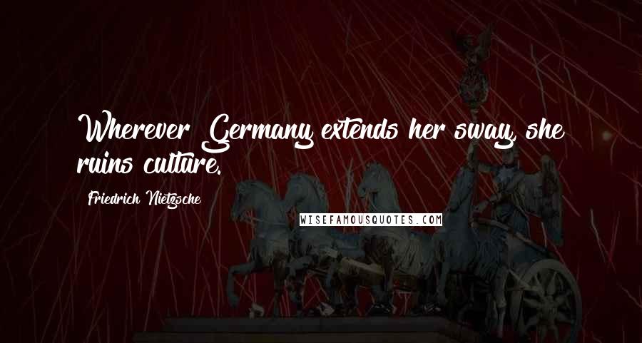 Friedrich Nietzsche Quotes: Wherever Germany extends her sway, she ruins culture.