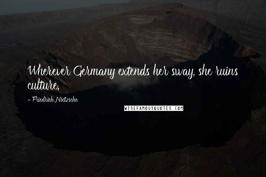 Friedrich Nietzsche Quotes: Wherever Germany extends her sway, she ruins culture.