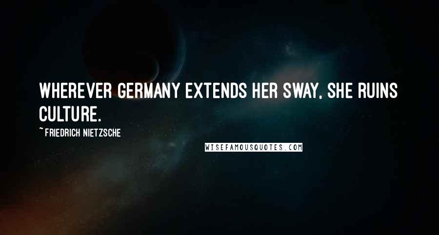 Friedrich Nietzsche Quotes: Wherever Germany extends her sway, she ruins culture.