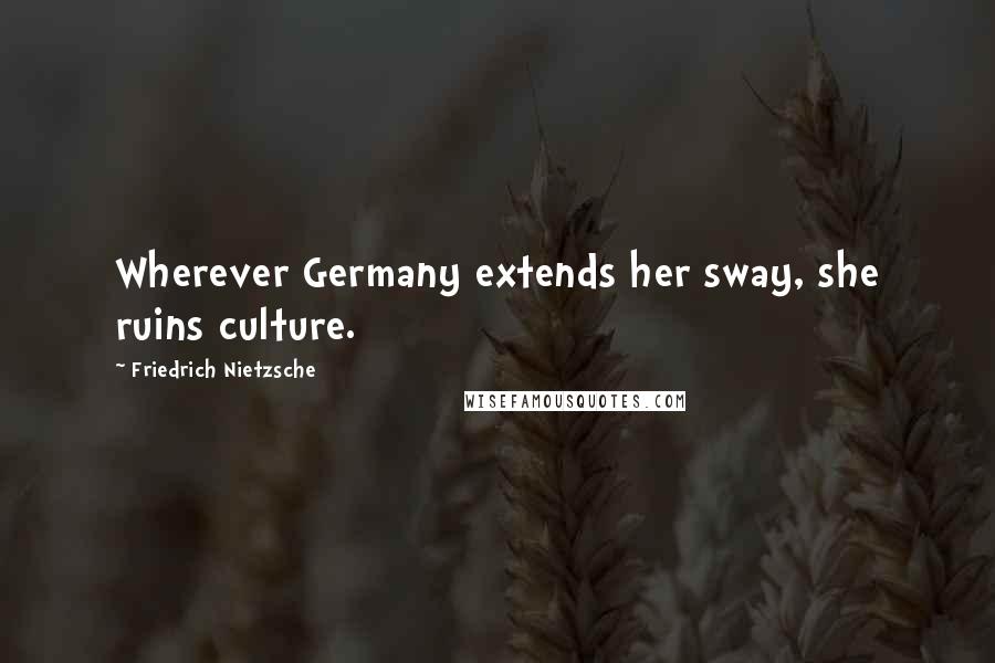 Friedrich Nietzsche Quotes: Wherever Germany extends her sway, she ruins culture.