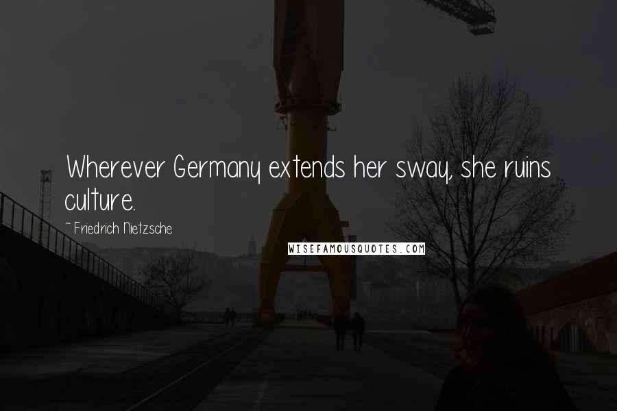 Friedrich Nietzsche Quotes: Wherever Germany extends her sway, she ruins culture.