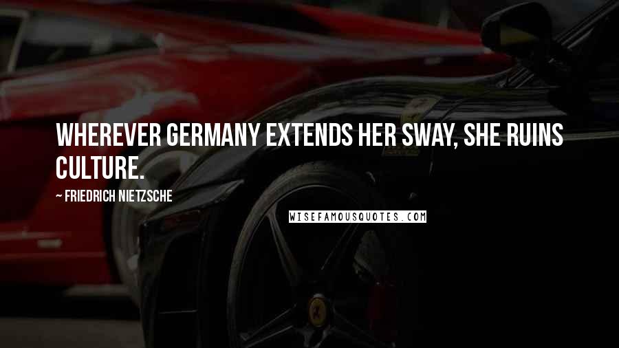 Friedrich Nietzsche Quotes: Wherever Germany extends her sway, she ruins culture.