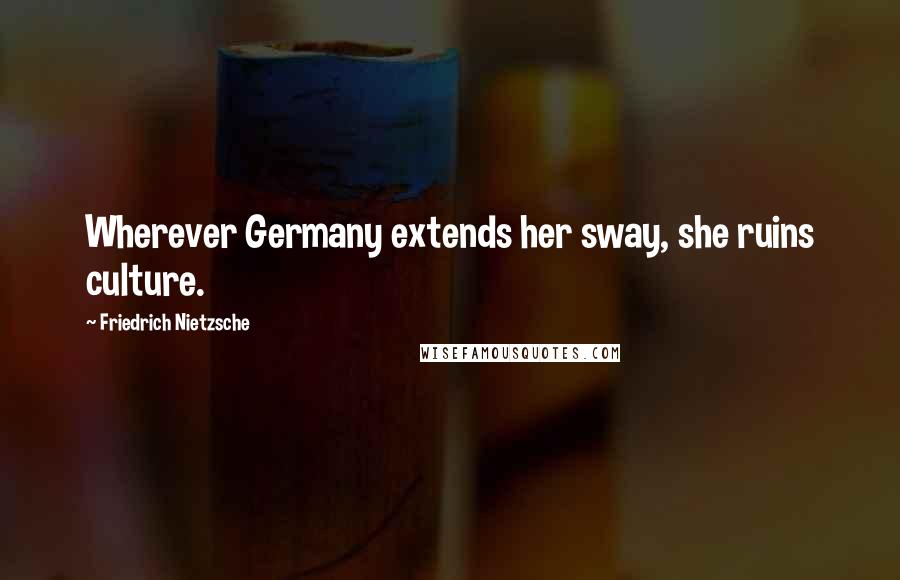 Friedrich Nietzsche Quotes: Wherever Germany extends her sway, she ruins culture.