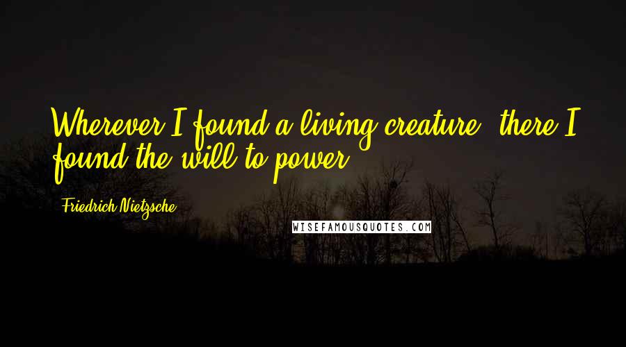 Friedrich Nietzsche Quotes: Wherever I found a living creature, there I found the will to power.