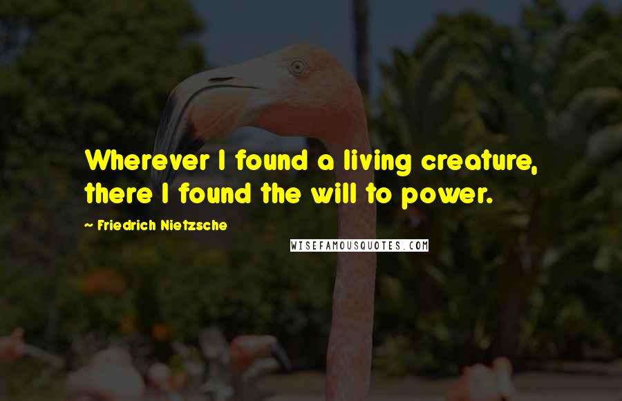 Friedrich Nietzsche Quotes: Wherever I found a living creature, there I found the will to power.