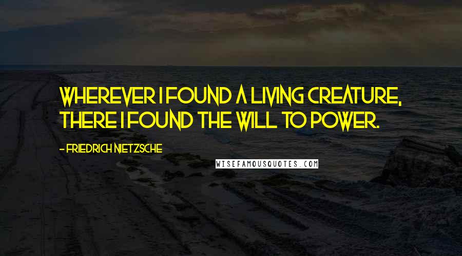 Friedrich Nietzsche Quotes: Wherever I found a living creature, there I found the will to power.