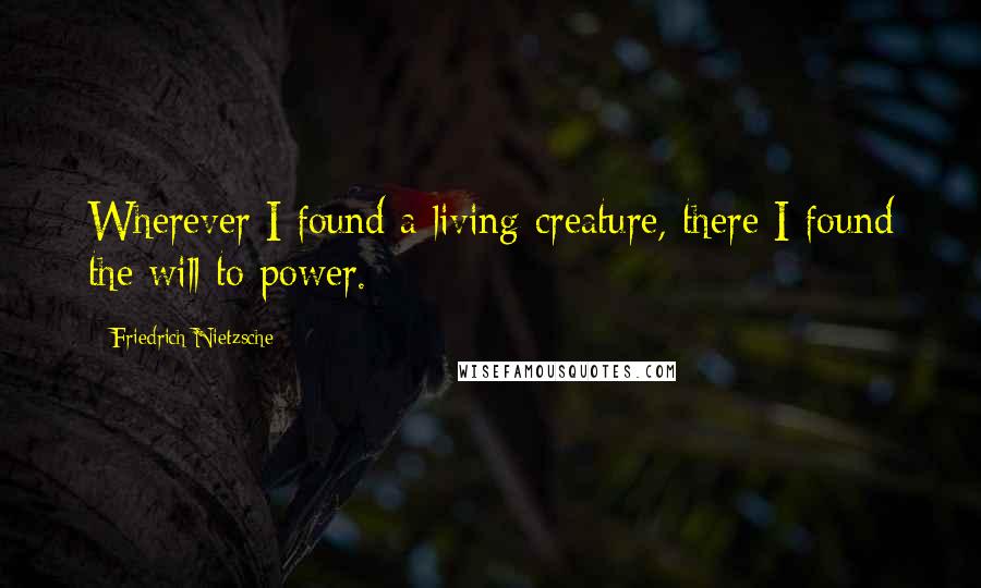 Friedrich Nietzsche Quotes: Wherever I found a living creature, there I found the will to power.