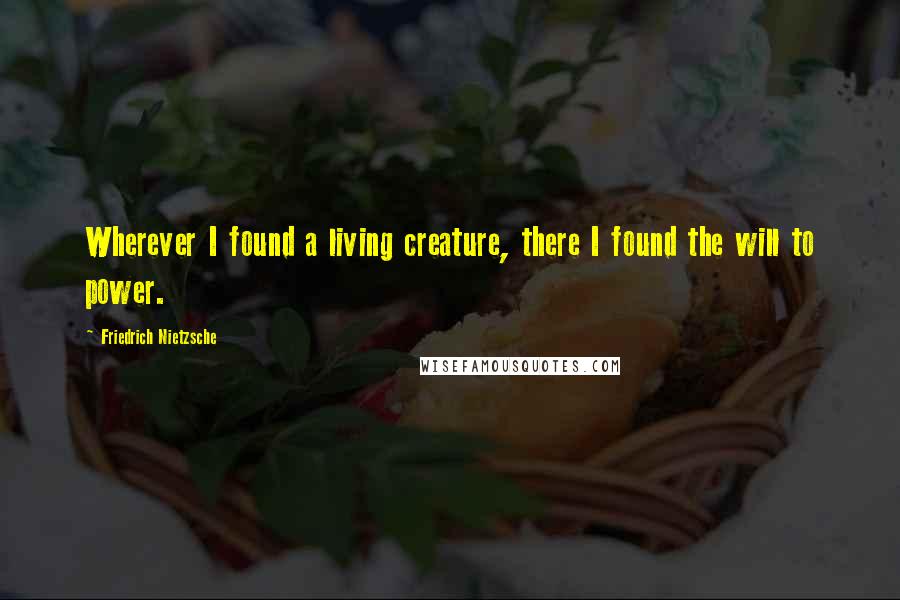 Friedrich Nietzsche Quotes: Wherever I found a living creature, there I found the will to power.