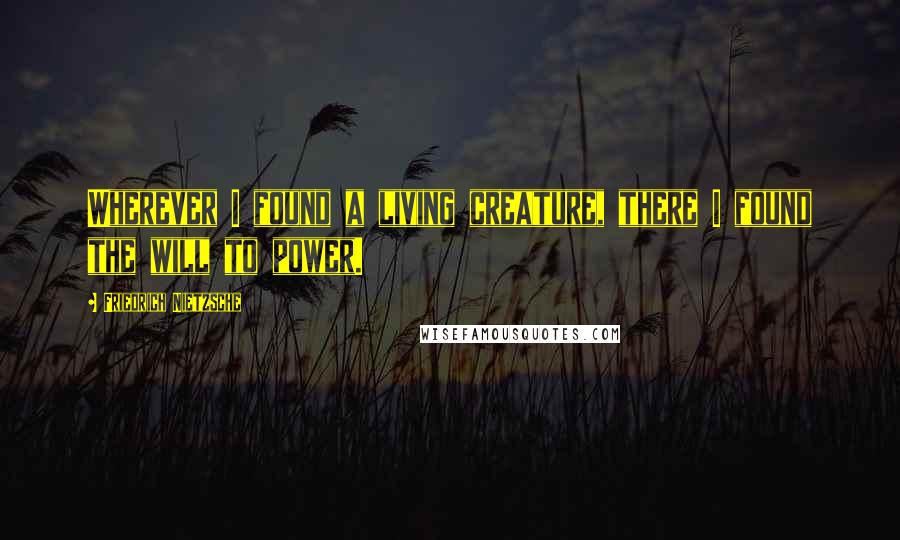 Friedrich Nietzsche Quotes: Wherever I found a living creature, there I found the will to power.