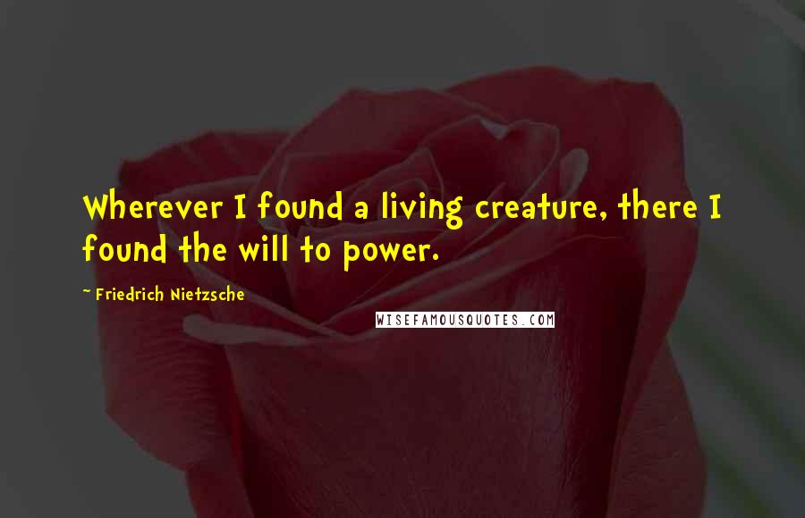 Friedrich Nietzsche Quotes: Wherever I found a living creature, there I found the will to power.
