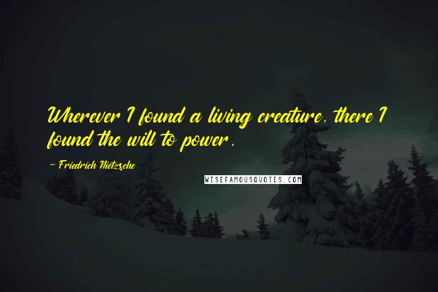 Friedrich Nietzsche Quotes: Wherever I found a living creature, there I found the will to power.