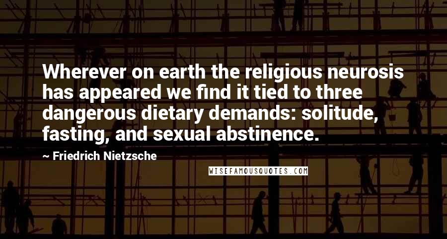 Friedrich Nietzsche Quotes: Wherever on earth the religious neurosis has appeared we find it tied to three dangerous dietary demands: solitude, fasting, and sexual abstinence.