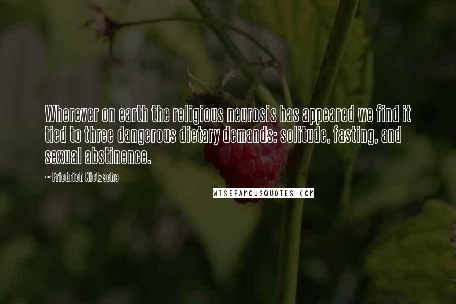 Friedrich Nietzsche Quotes: Wherever on earth the religious neurosis has appeared we find it tied to three dangerous dietary demands: solitude, fasting, and sexual abstinence.