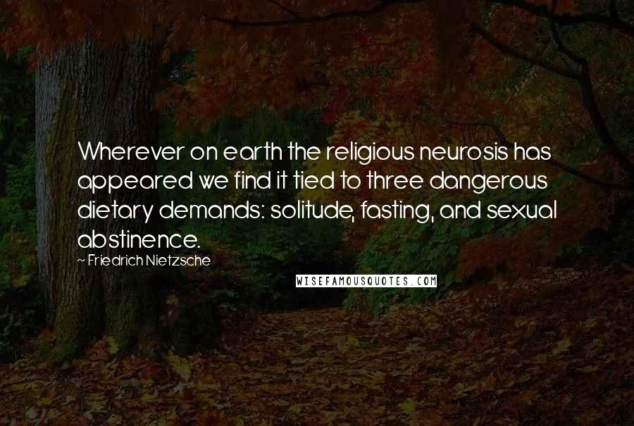 Friedrich Nietzsche Quotes: Wherever on earth the religious neurosis has appeared we find it tied to three dangerous dietary demands: solitude, fasting, and sexual abstinence.