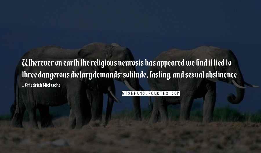 Friedrich Nietzsche Quotes: Wherever on earth the religious neurosis has appeared we find it tied to three dangerous dietary demands: solitude, fasting, and sexual abstinence.