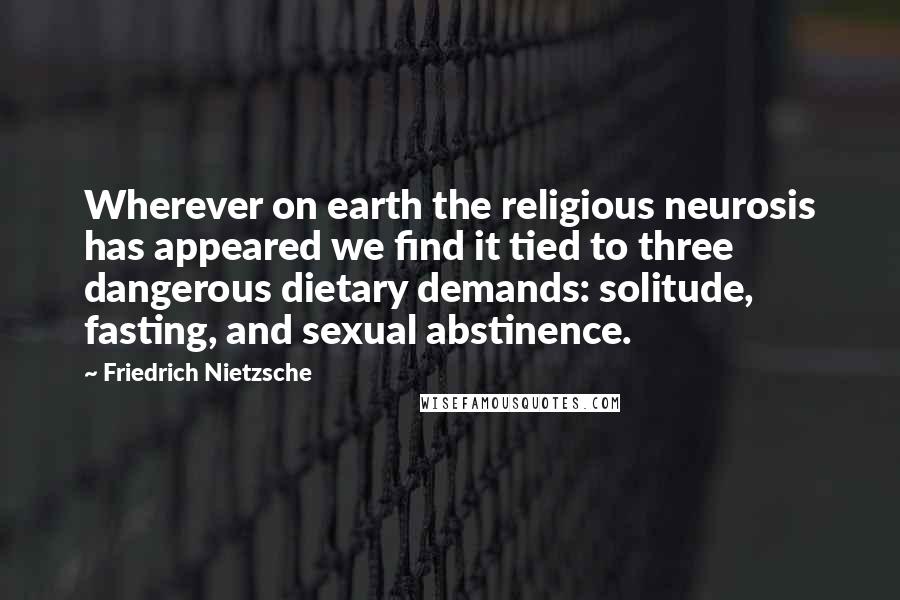 Friedrich Nietzsche Quotes: Wherever on earth the religious neurosis has appeared we find it tied to three dangerous dietary demands: solitude, fasting, and sexual abstinence.