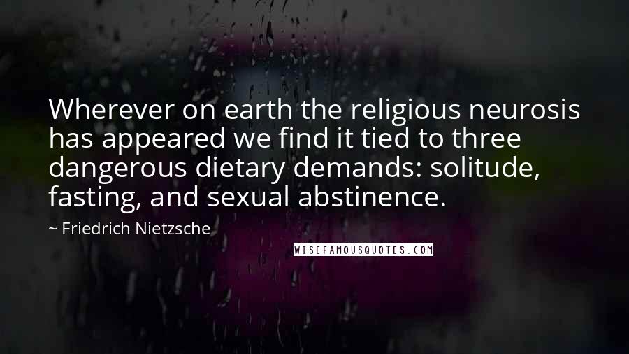 Friedrich Nietzsche Quotes: Wherever on earth the religious neurosis has appeared we find it tied to three dangerous dietary demands: solitude, fasting, and sexual abstinence.
