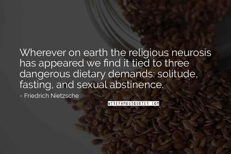 Friedrich Nietzsche Quotes: Wherever on earth the religious neurosis has appeared we find it tied to three dangerous dietary demands: solitude, fasting, and sexual abstinence.