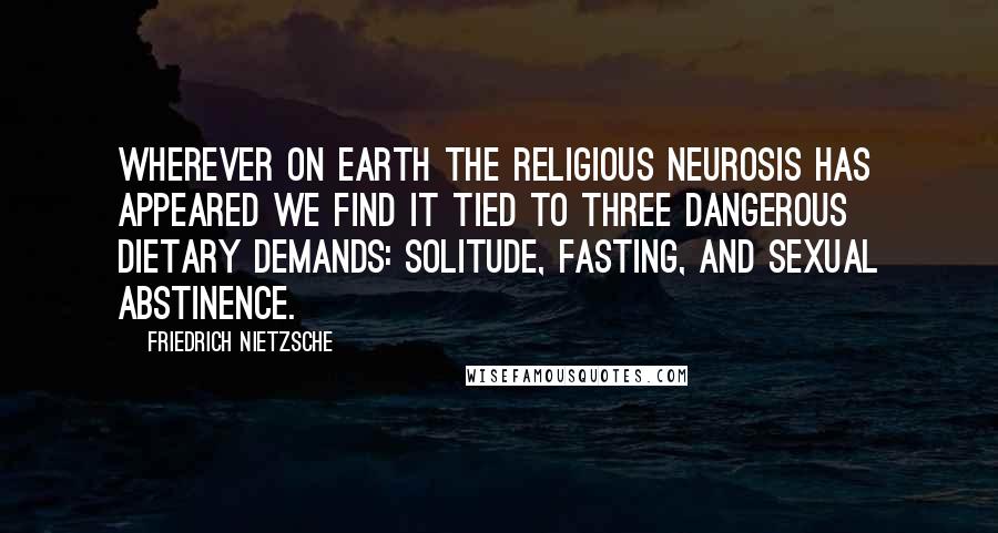 Friedrich Nietzsche Quotes: Wherever on earth the religious neurosis has appeared we find it tied to three dangerous dietary demands: solitude, fasting, and sexual abstinence.