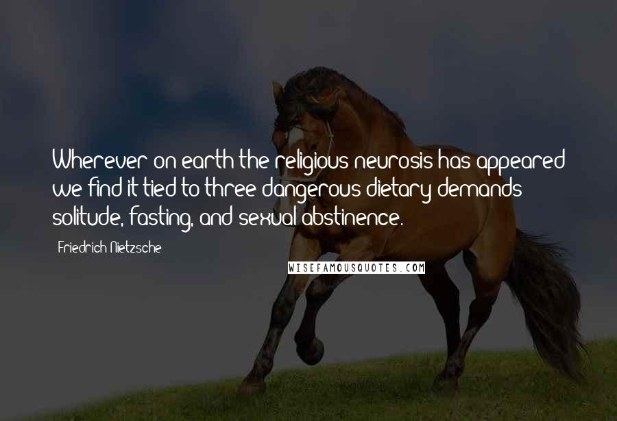 Friedrich Nietzsche Quotes: Wherever on earth the religious neurosis has appeared we find it tied to three dangerous dietary demands: solitude, fasting, and sexual abstinence.
