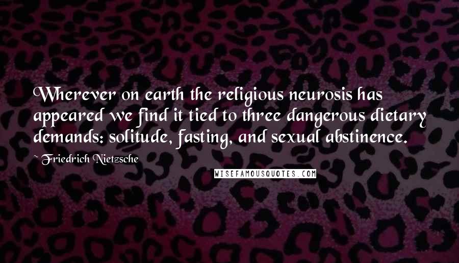 Friedrich Nietzsche Quotes: Wherever on earth the religious neurosis has appeared we find it tied to three dangerous dietary demands: solitude, fasting, and sexual abstinence.
