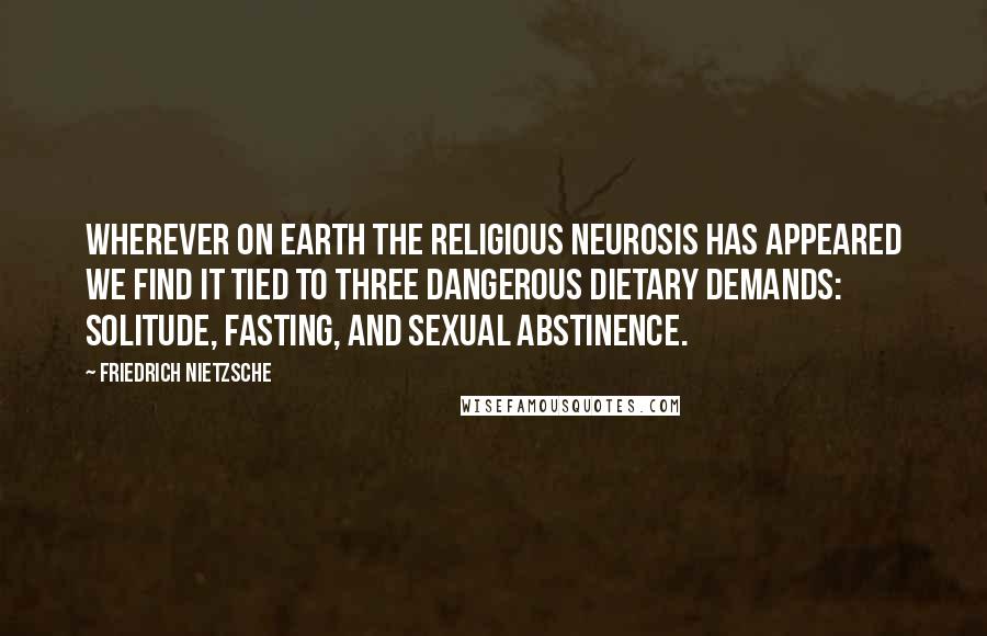 Friedrich Nietzsche Quotes: Wherever on earth the religious neurosis has appeared we find it tied to three dangerous dietary demands: solitude, fasting, and sexual abstinence.