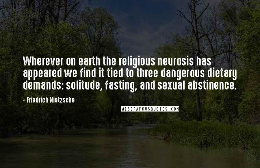 Friedrich Nietzsche Quotes: Wherever on earth the religious neurosis has appeared we find it tied to three dangerous dietary demands: solitude, fasting, and sexual abstinence.