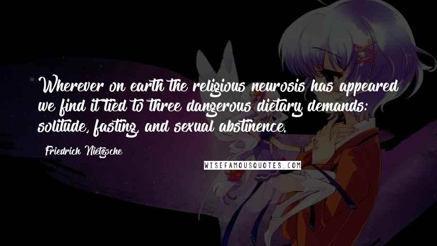 Friedrich Nietzsche Quotes: Wherever on earth the religious neurosis has appeared we find it tied to three dangerous dietary demands: solitude, fasting, and sexual abstinence.