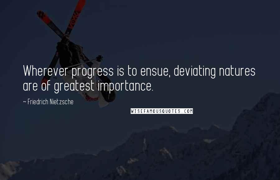 Friedrich Nietzsche Quotes: Wherever progress is to ensue, deviating natures are of greatest importance.