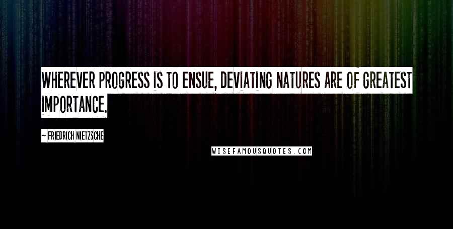 Friedrich Nietzsche Quotes: Wherever progress is to ensue, deviating natures are of greatest importance.