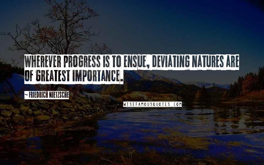 Friedrich Nietzsche Quotes: Wherever progress is to ensue, deviating natures are of greatest importance.