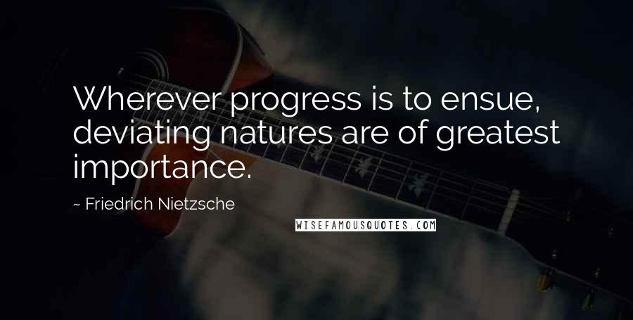 Friedrich Nietzsche Quotes: Wherever progress is to ensue, deviating natures are of greatest importance.