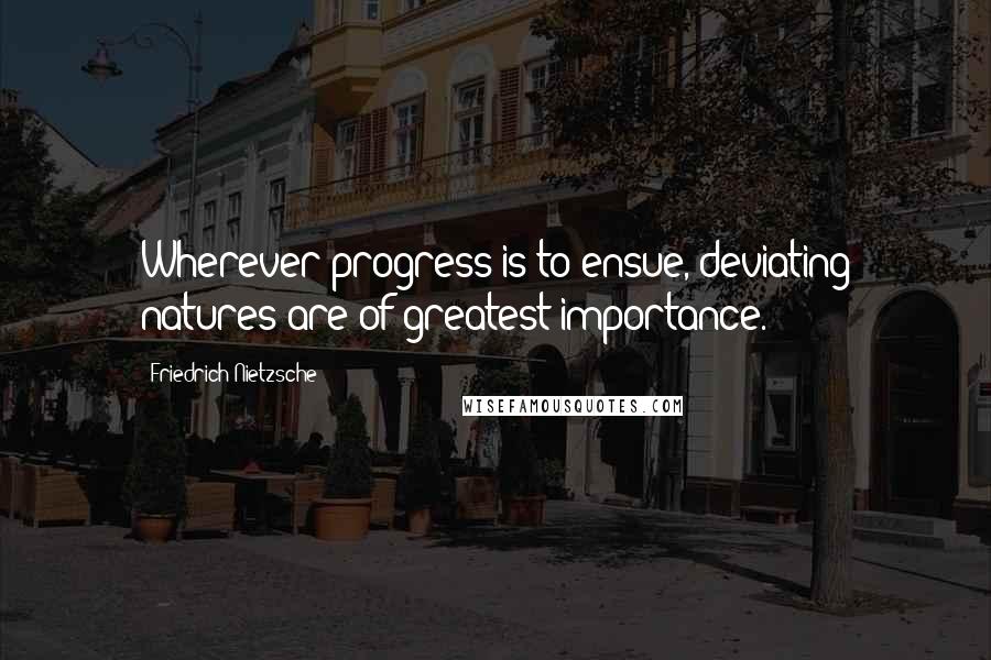 Friedrich Nietzsche Quotes: Wherever progress is to ensue, deviating natures are of greatest importance.