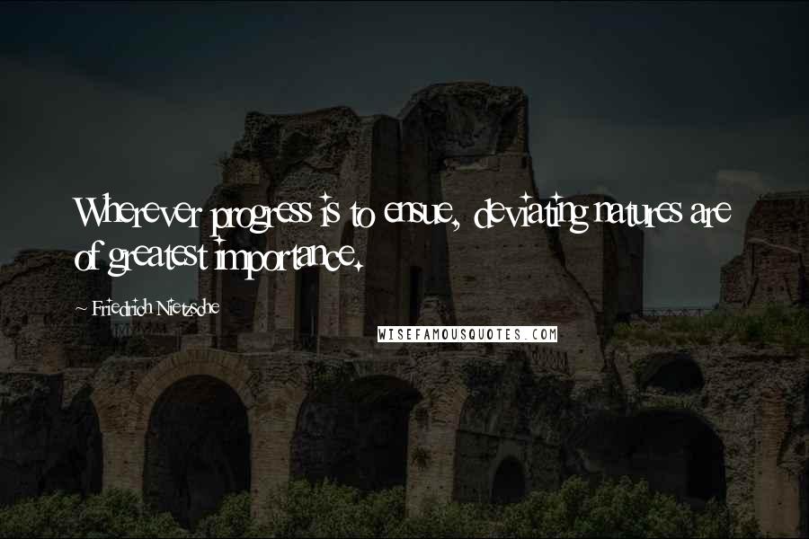 Friedrich Nietzsche Quotes: Wherever progress is to ensue, deviating natures are of greatest importance.