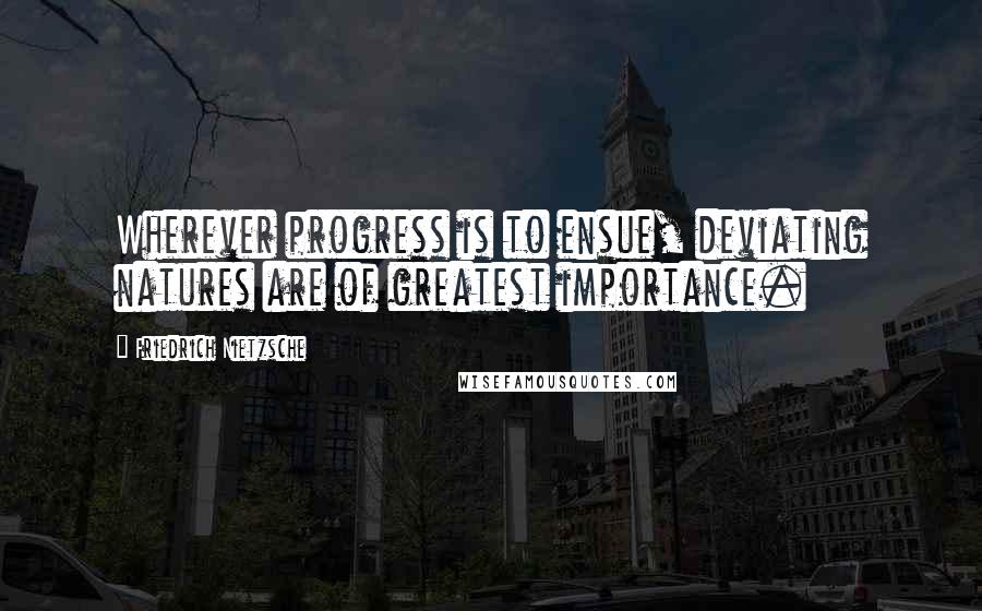 Friedrich Nietzsche Quotes: Wherever progress is to ensue, deviating natures are of greatest importance.