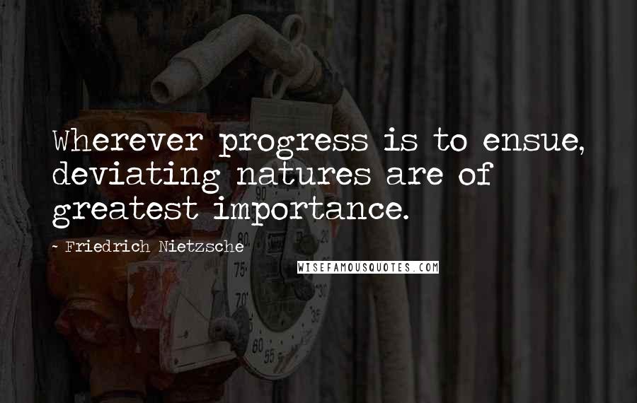 Friedrich Nietzsche Quotes: Wherever progress is to ensue, deviating natures are of greatest importance.