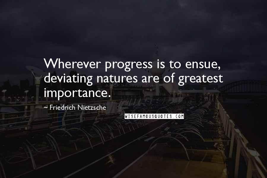 Friedrich Nietzsche Quotes: Wherever progress is to ensue, deviating natures are of greatest importance.