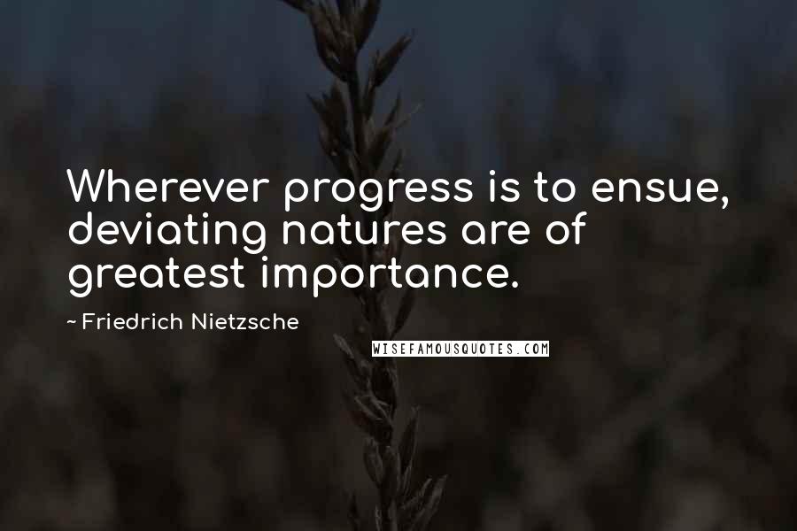 Friedrich Nietzsche Quotes: Wherever progress is to ensue, deviating natures are of greatest importance.