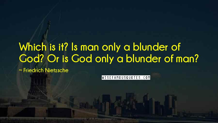 Friedrich Nietzsche Quotes: Which is it? Is man only a blunder of God? Or is God only a blunder of man?