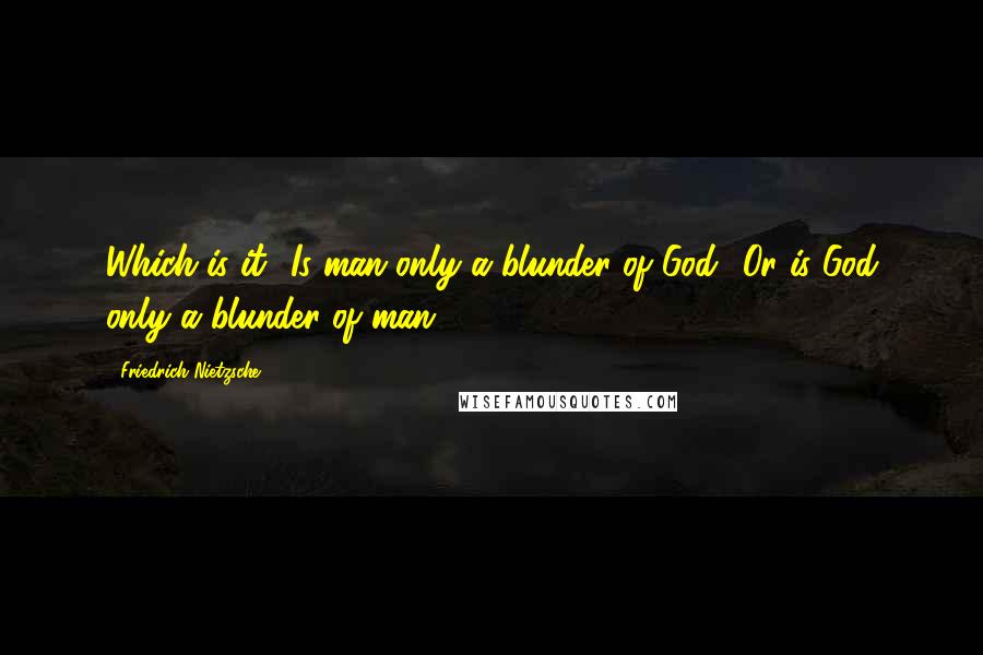 Friedrich Nietzsche Quotes: Which is it? Is man only a blunder of God? Or is God only a blunder of man?