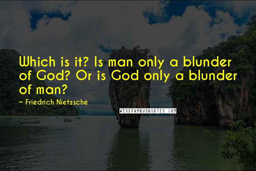 Friedrich Nietzsche Quotes: Which is it? Is man only a blunder of God? Or is God only a blunder of man?