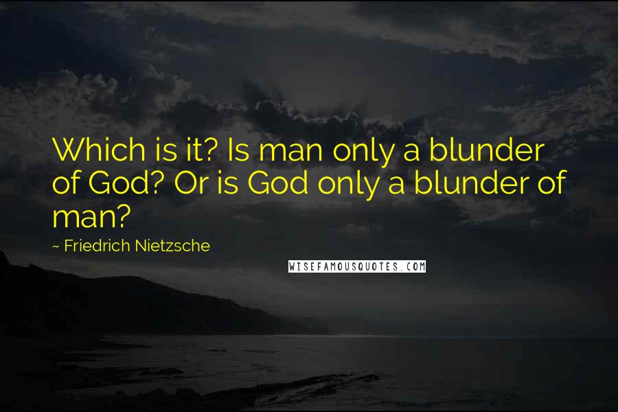 Friedrich Nietzsche Quotes: Which is it? Is man only a blunder of God? Or is God only a blunder of man?