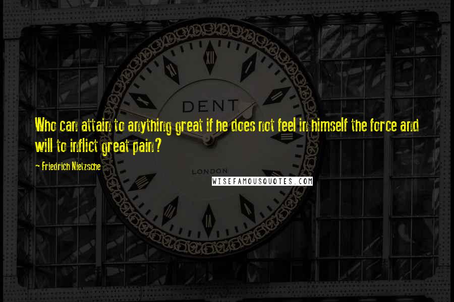 Friedrich Nietzsche Quotes: Who can attain to anything great if he does not feel in himself the force and will to inflict great pain?