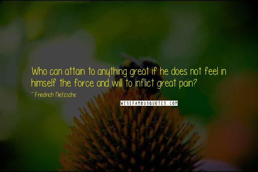 Friedrich Nietzsche Quotes: Who can attain to anything great if he does not feel in himself the force and will to inflict great pain?