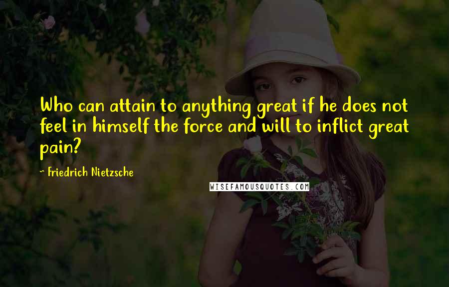 Friedrich Nietzsche Quotes: Who can attain to anything great if he does not feel in himself the force and will to inflict great pain?