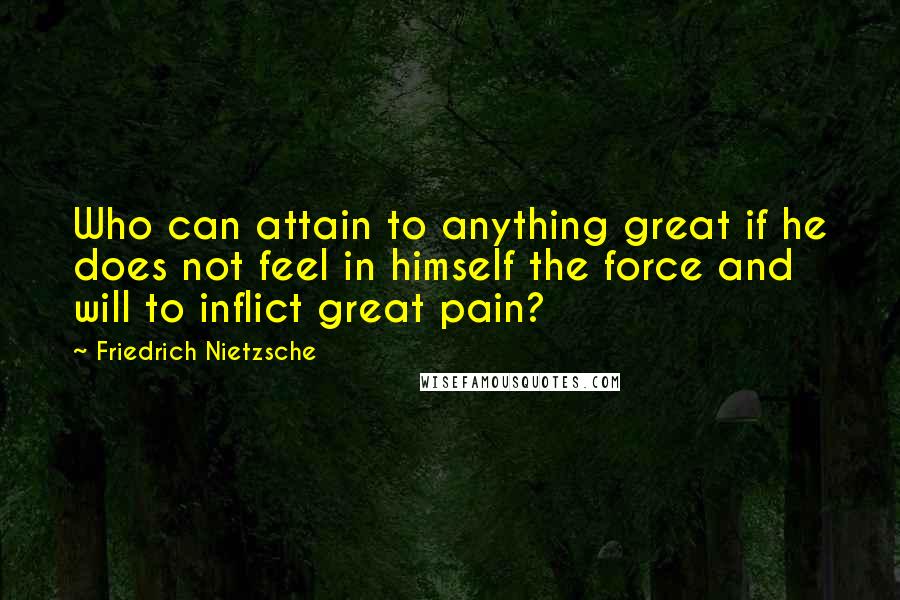 Friedrich Nietzsche Quotes: Who can attain to anything great if he does not feel in himself the force and will to inflict great pain?