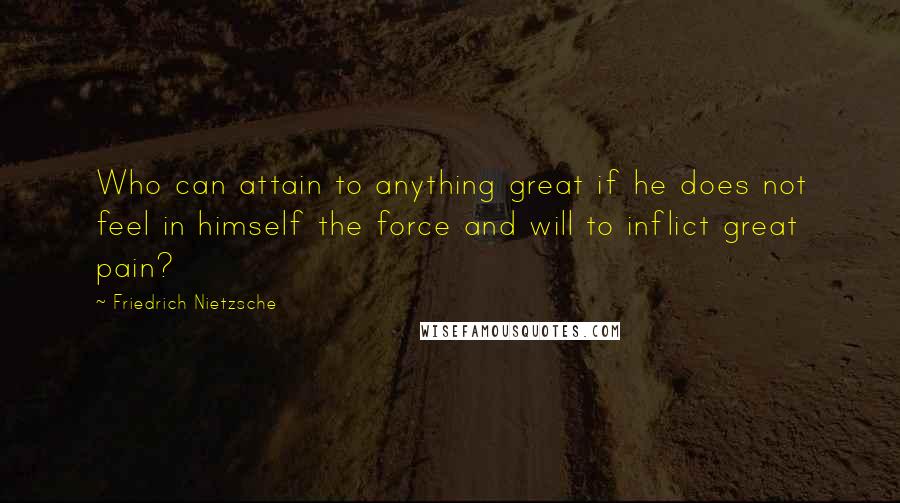 Friedrich Nietzsche Quotes: Who can attain to anything great if he does not feel in himself the force and will to inflict great pain?