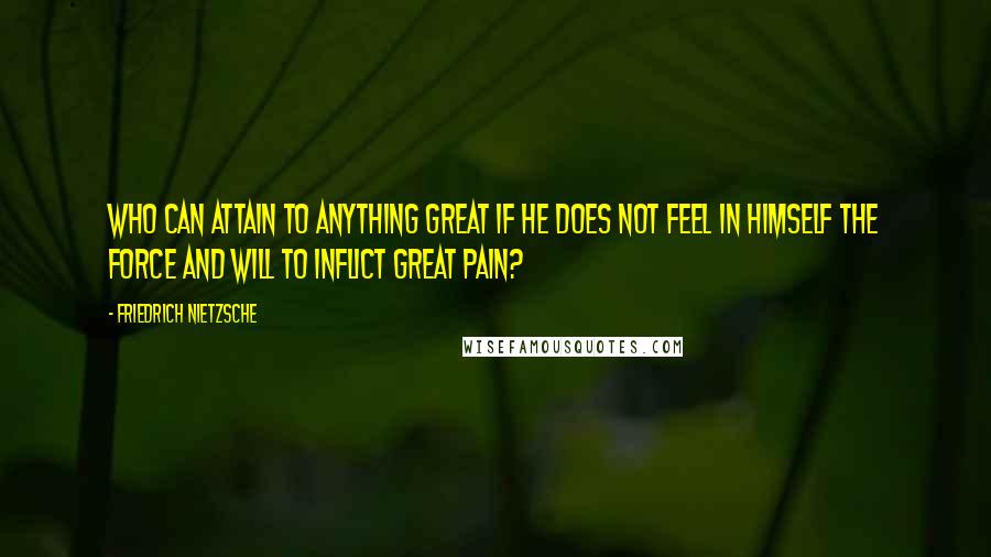 Friedrich Nietzsche Quotes: Who can attain to anything great if he does not feel in himself the force and will to inflict great pain?