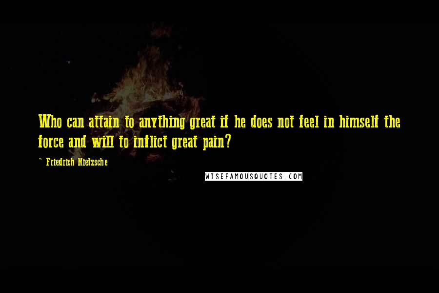 Friedrich Nietzsche Quotes: Who can attain to anything great if he does not feel in himself the force and will to inflict great pain?