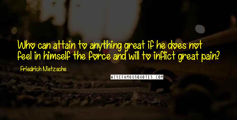 Friedrich Nietzsche Quotes: Who can attain to anything great if he does not feel in himself the force and will to inflict great pain?